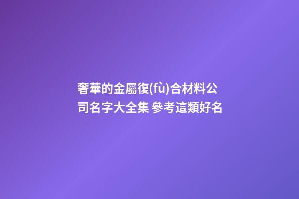奢華的金屬復(fù)合材料公司名字大全集 參考這類好名